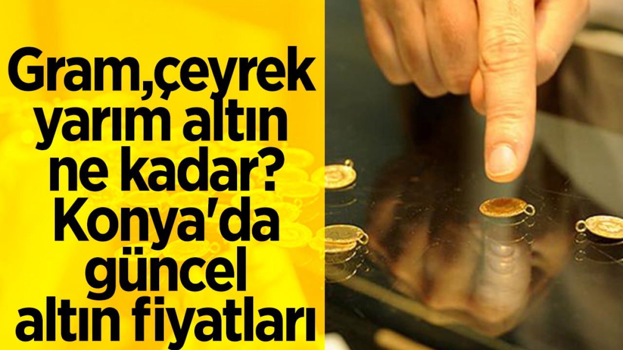 Gram, çeyrek, yarım altın ne kadar? Konya’da güncel altın fiyatları