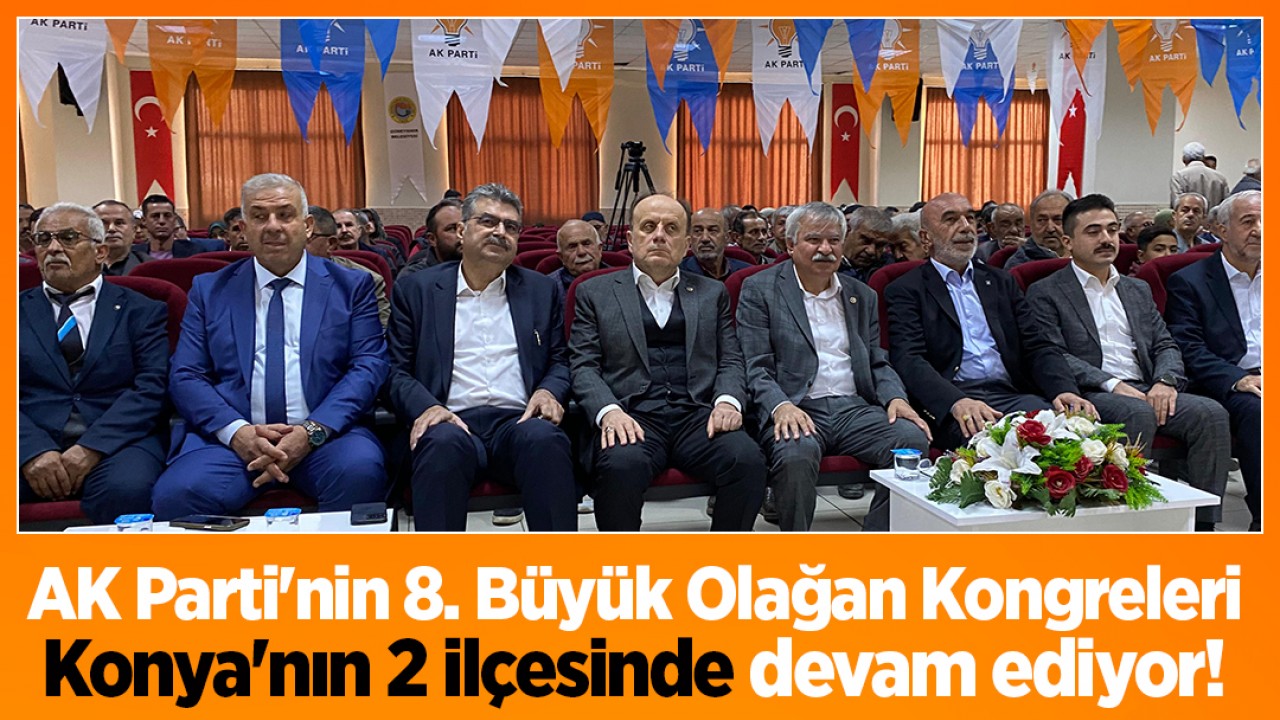 AK Parti'nin 8. Büyük Olağan Kongreleri Konya'nın 2 ilçesinde devam ediyor! 