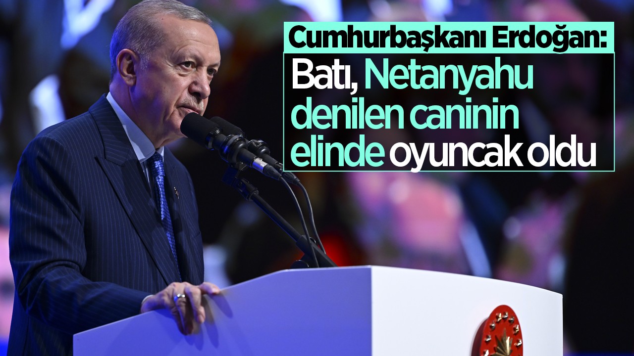 Cumhurbaşkanı Erdoğan: Batı, Netanyahu denilen caninin elinde oyuncak oldu