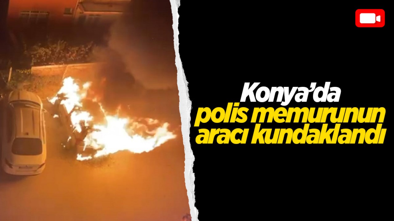 Konya’da polis memurunun aracı kundaklandı