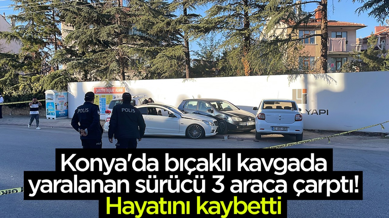 Konya’da bıçaklı kavgada yaralanan sürücü 3 araca çarptı! Hayatını kaybetti