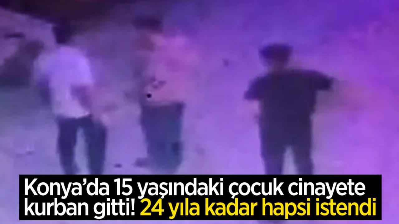 Konya’da 15 yaşındaki çocuk cinayete kurban gitti! 24 yıla kadar hapsi istendi