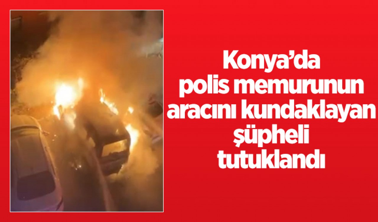 Konya'da polis memurunun aracını kundaklayan şüpheli tutuklandı!