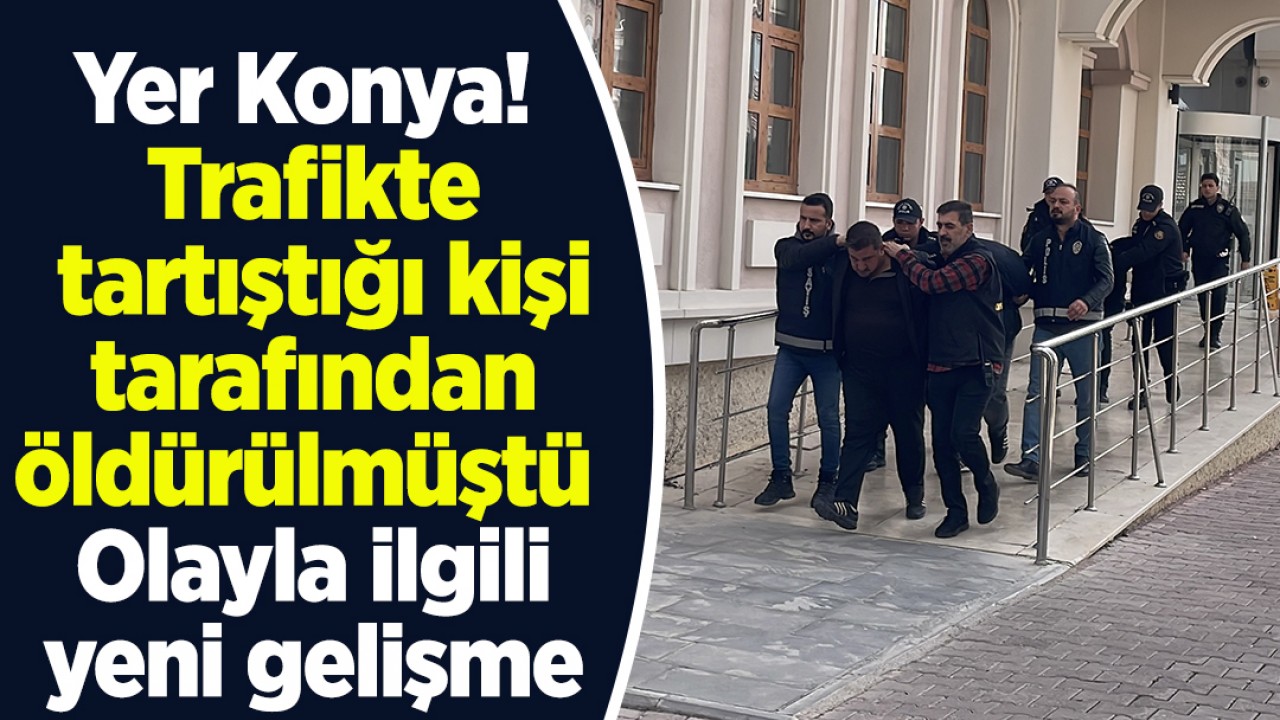 Yer Konya: Trafikte tartıştığı kişi tarafından öldürülmüştü! Olayla ilgili yeni gelişme 