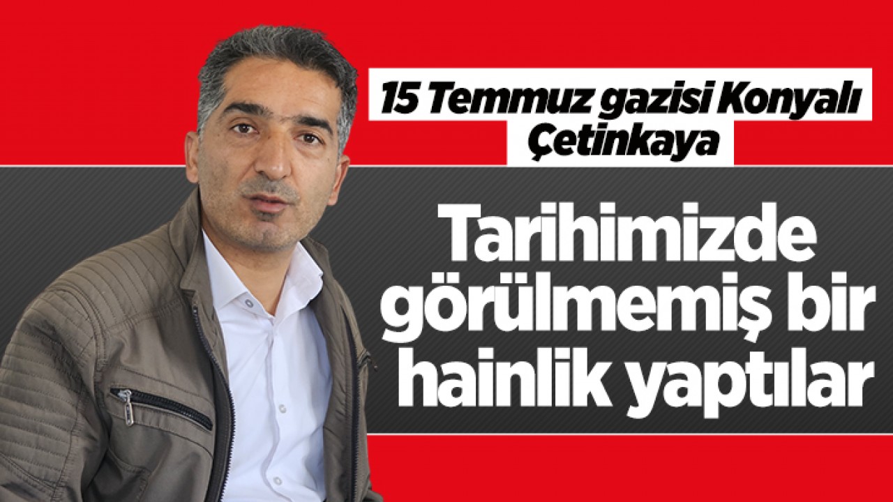 15 Temmuz gazisi Konyalı Çetinkaya: Tarihimizde görülmemiş bir hainlik yaptılar