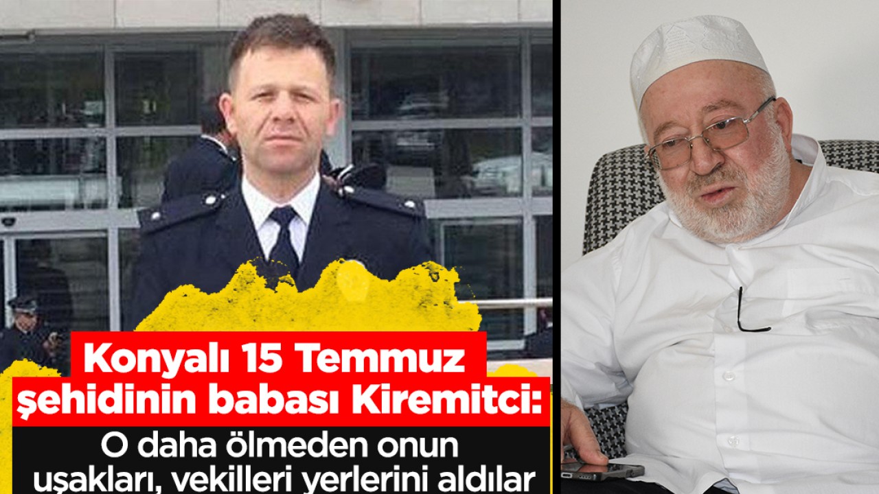 Konyalı 15 Temmuz şehidinin babası Kiremitci: O daha ölmeden onun uşakları, vekilleri yerlerini aldılar