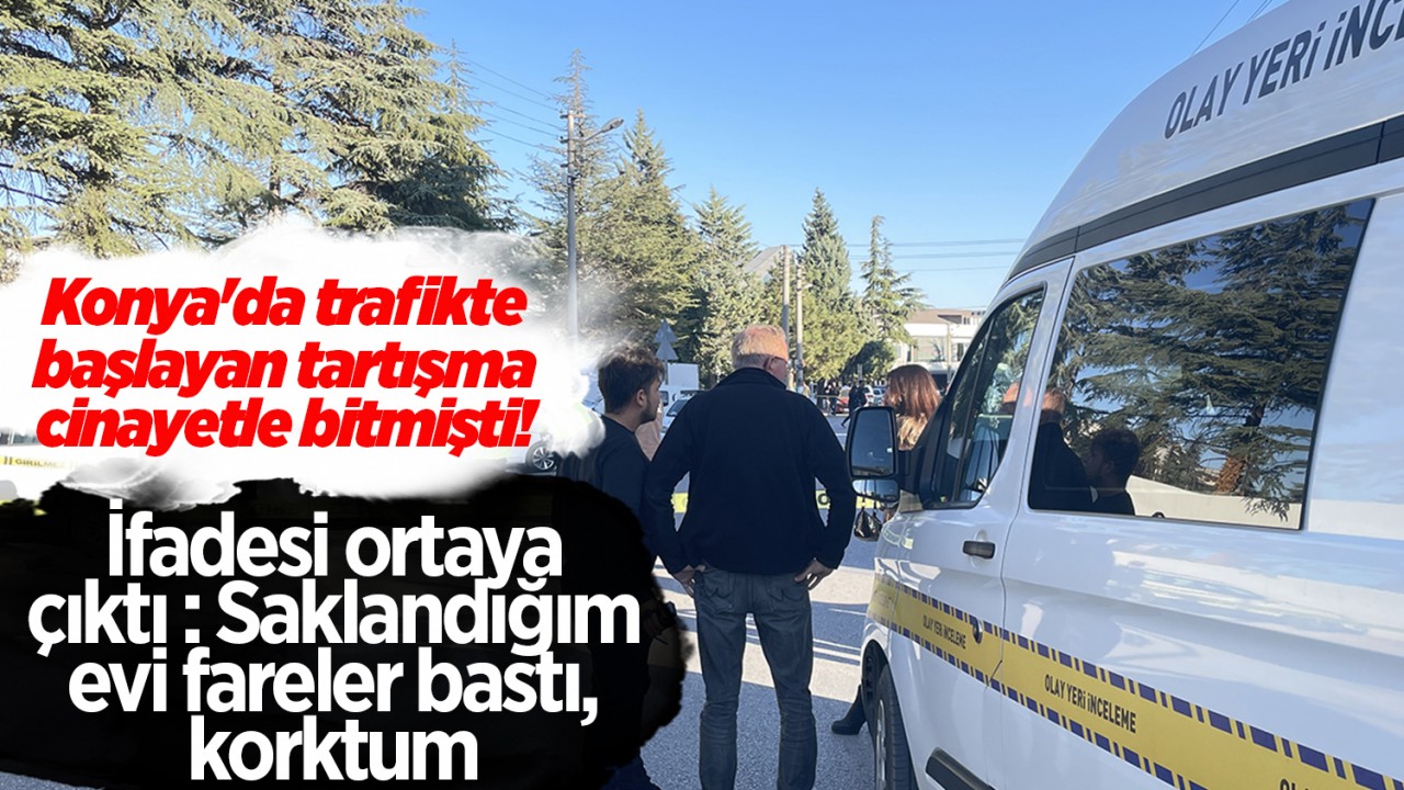 Konya'da trafikte başlayan tartışma cinayetle bitmişti! İfadesi ortaya çıktı:Saklandığım evi fareler bastı, korktum