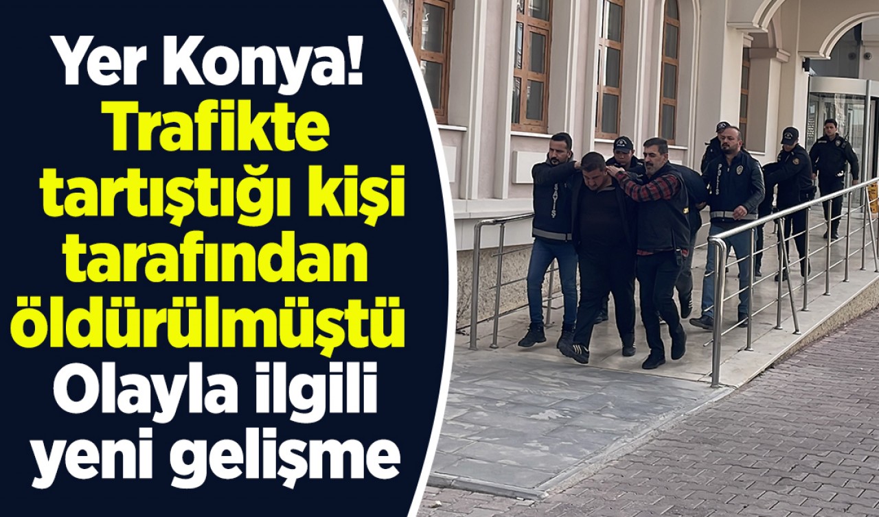 Yer Konya: Trafikte tartıştığı kişi tarafından öldürülmüştü! Olayla ilgili yeni gelişme 