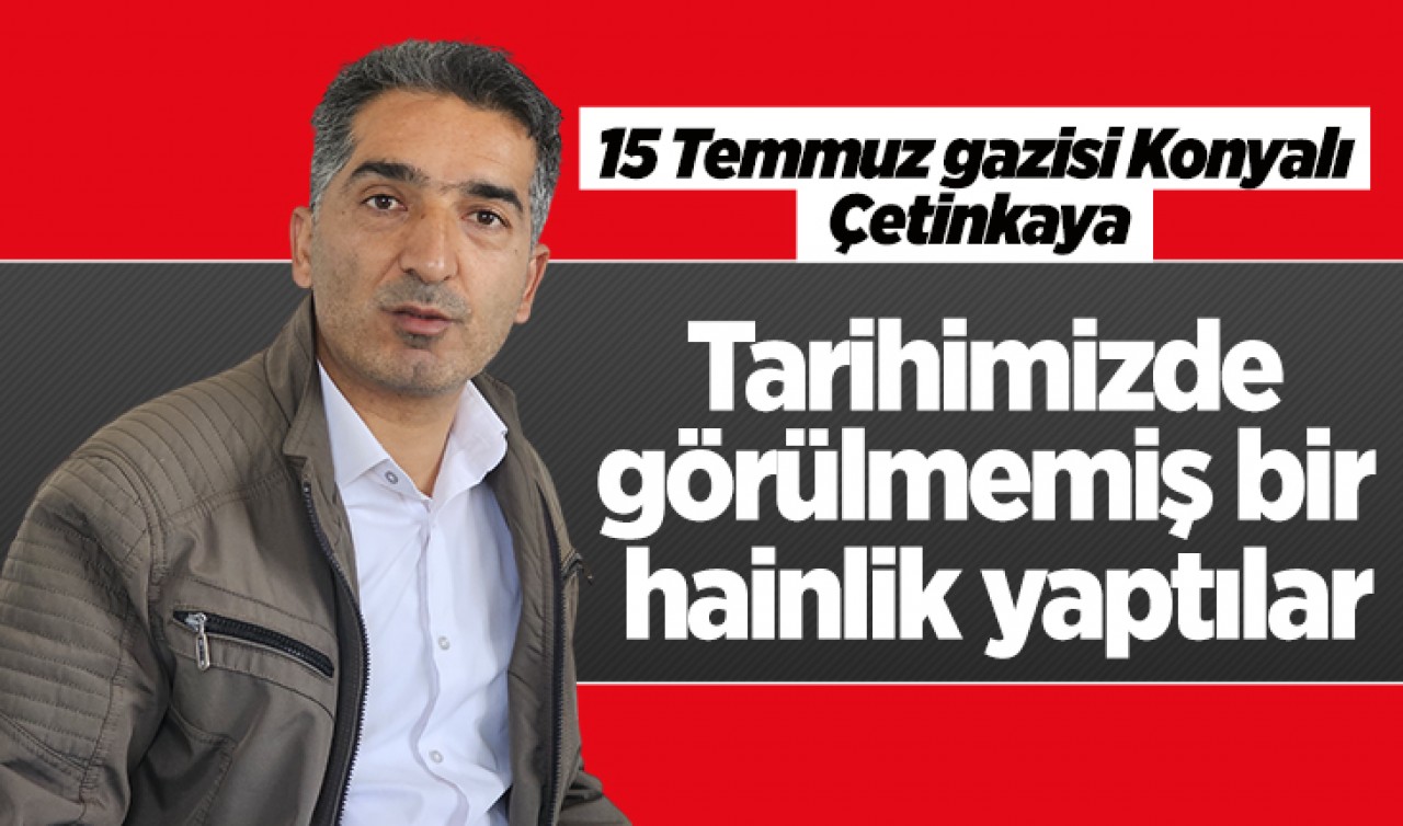 15 Temmuz Gazisi Konyalı Çetinkaya: Tarihimizde görülmemiş bir hainlik yaptılar