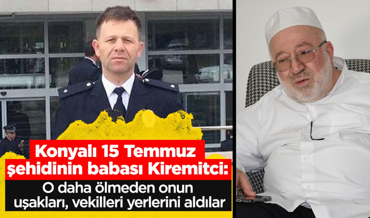 Konyalı 15 Temmuz şehidinin babası Kiremitci: O daha ölmeden onun uşakları, vekilleri yerlerini aldılar