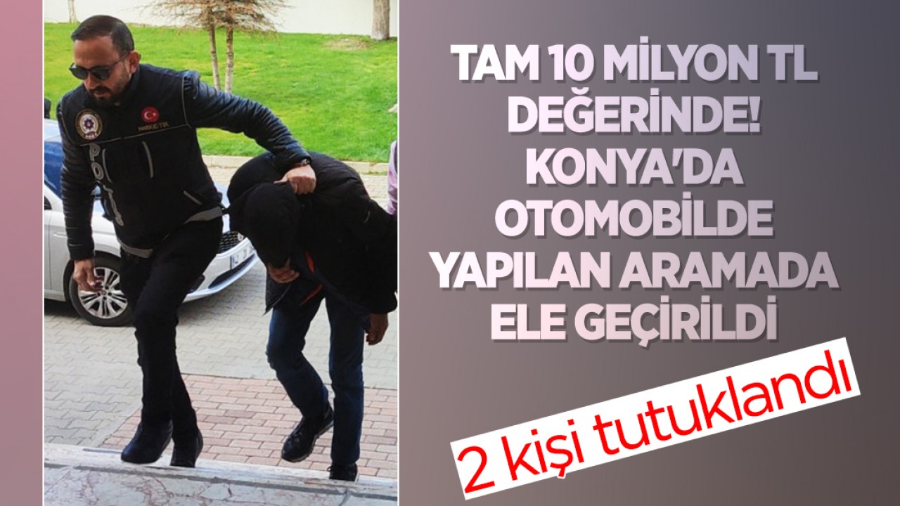 Tam 10 milyon TL değerinde! Konya’da otomobilde yapılan aramada ele geçirildi: 2 tutuklama