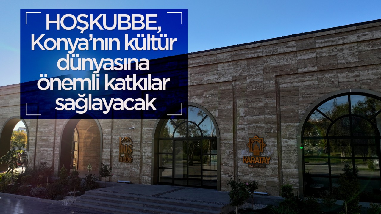 HOŞKUBBE, Konya’nın kültür dünyasına önemli katkılar sağlayacak