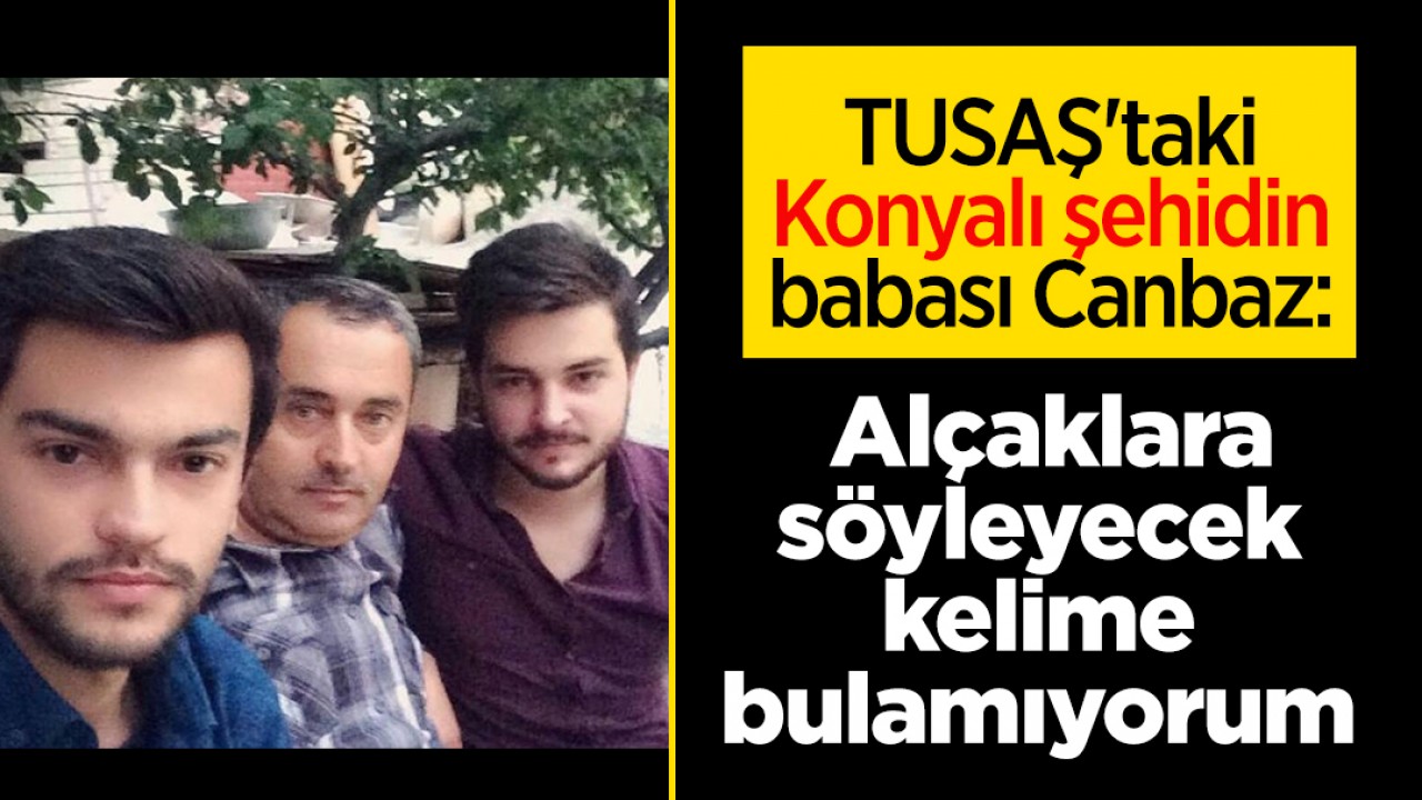 TUSAŞ’taki Konyalı şehidin babası Canbaz: Alçaklara söyleyecek kelime bulamıyorum