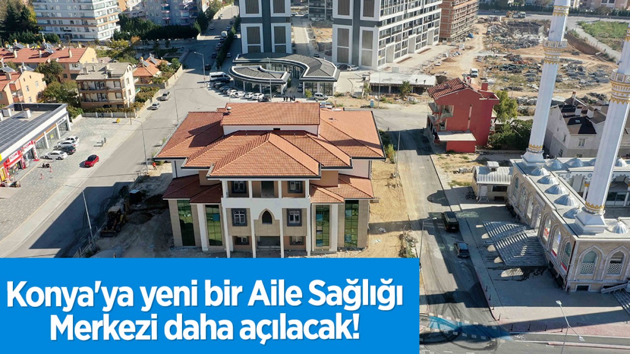 Konya’ya yeni bir Aile Sağlığı Merkezi daha açılacak!