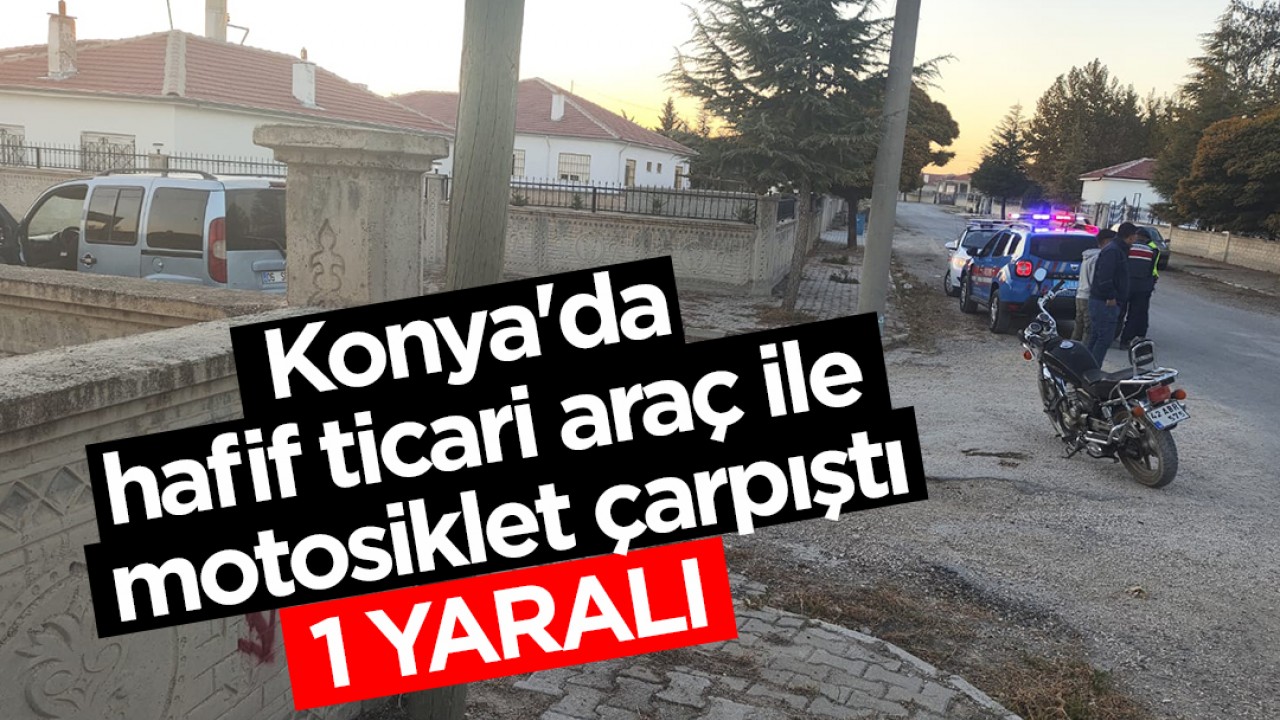 Konya’da hafif ticari araç ile motosiklet çarpıştı: 1 yaralı