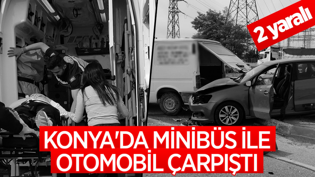 Konya'da minibüs ile otomobil çarpıştı: 2 yaralı