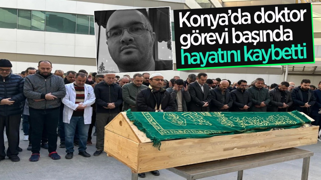 Konya’da doktor görevi başında hayatını kaybetti