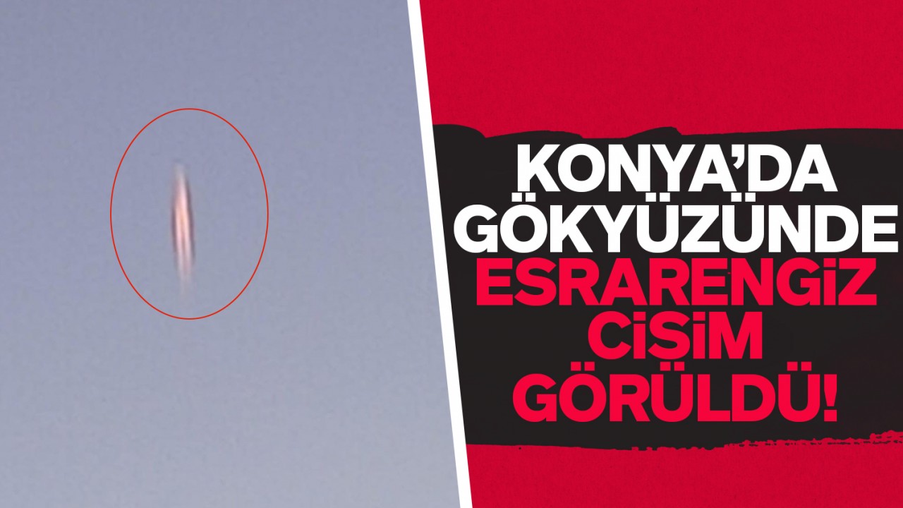 Konya'da gökyüzünde esrarengiz cisim görüldü!