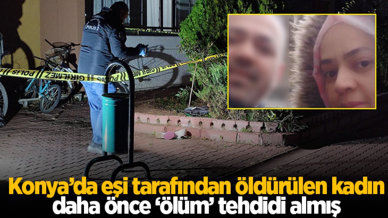 Konya’da eşi tarafından öldürülen kadın daha önce ’ölüm’ tehdidi almış!