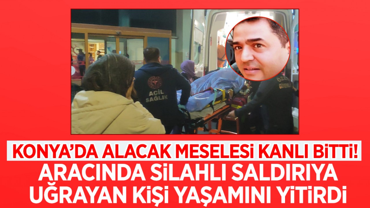 Konya’da alacak meselesi kanlı bitti! Aracında silahlı saldırıya uğrayan kişi yaşamını yitirdi