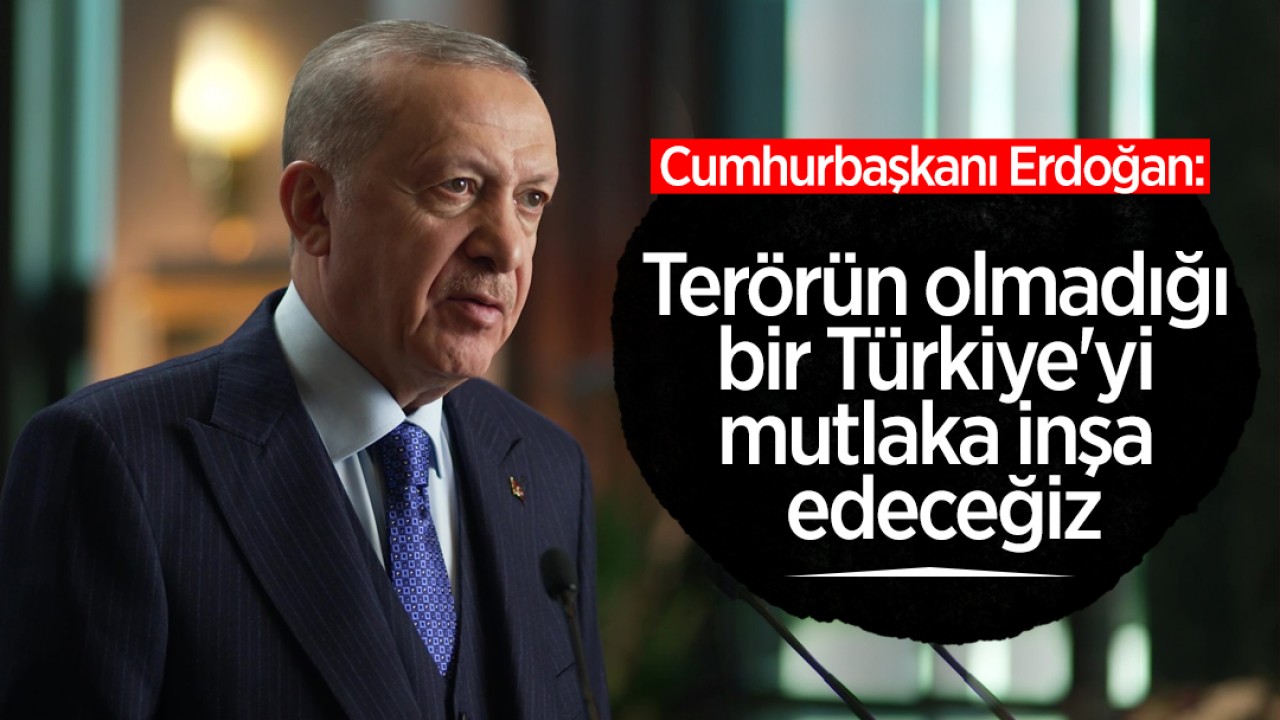 Cumhurbaşkanı Erdoğan: Terörün olmadığı bir Türkiye’yi mutlaka inşa edeceğiz