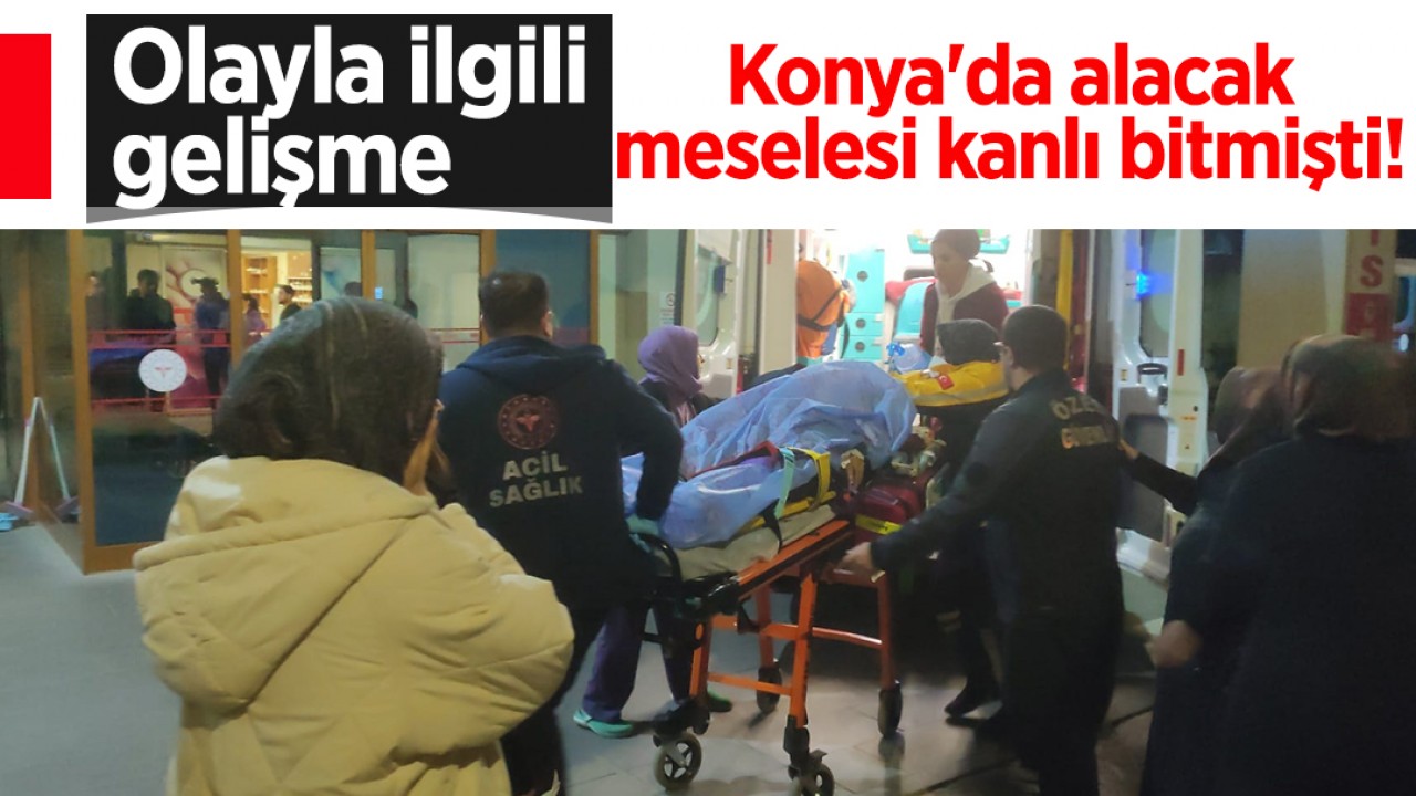 Konya’da alacak meselesi kanlı bitmişti! Olayla ilgili gelişme