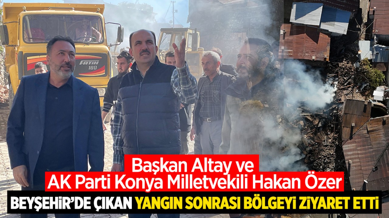 Başkan Altay ve AK Parti Konya Milletvekili Hakan Özer, Doğanbey'de çıkan yangın sonrası bölgeyi ziyaret etti