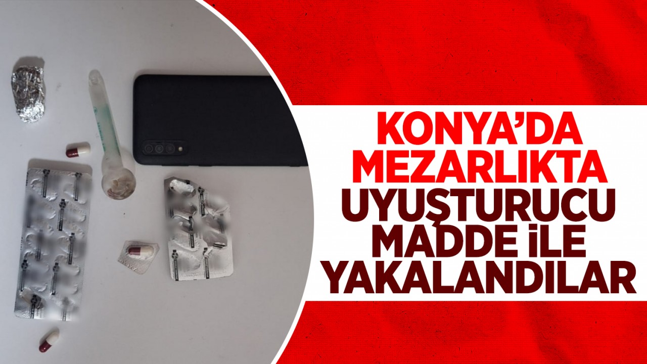 Konya’da mezarlıkta uyuşturucu madde ile yakalandılar!