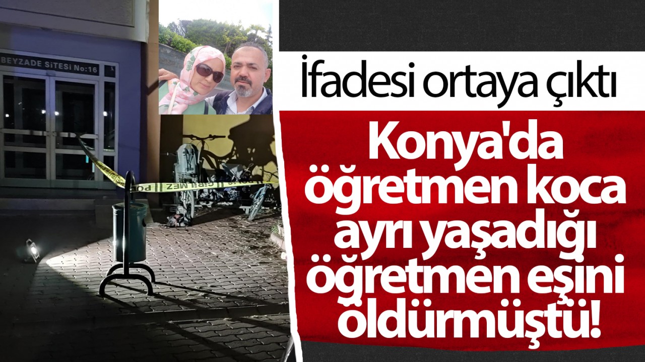 Konya’da öğretmen koca ayrı yaşadığı öğretmen eşini bıçakla öldürmüştü! İfadesi ortaya çıktı