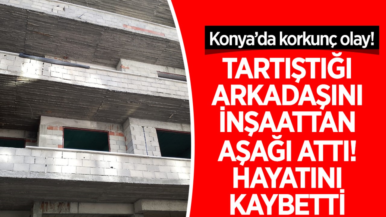 Konya’da korkunç olay! Arkadaşını inşaattan aşağı attı: Hayatını kaybetti