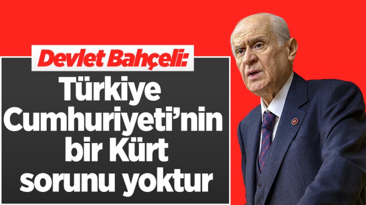 Devlet Bahçeli: Türkiye Cumhuriyeti’nin bir Kürt sorunu yoktur