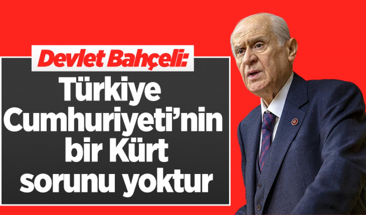  Devlet Bahçeli: Türkiye Cumhuriyeti’nin bir Kürt sorunu yoktur