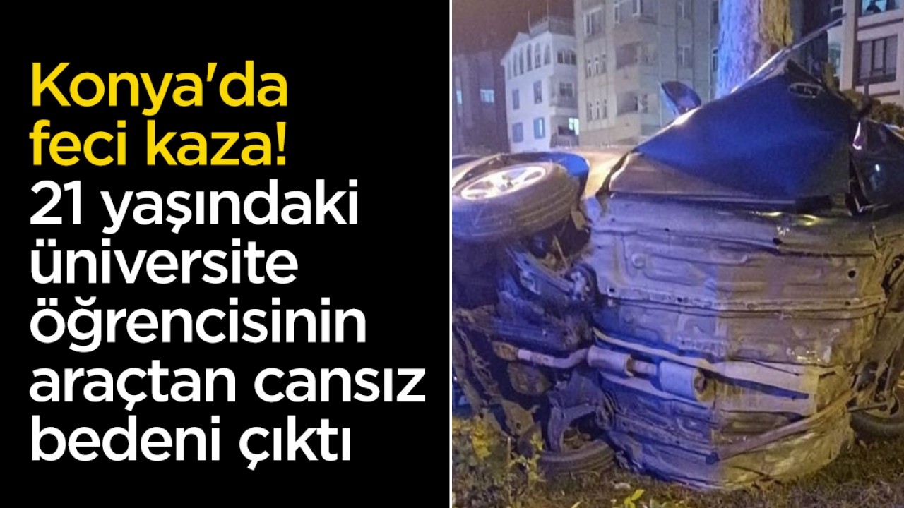 Konya'da feci kaza: 21 yaşındaki üniversite öğrencisinin araçtan cansız bedeni çıktı