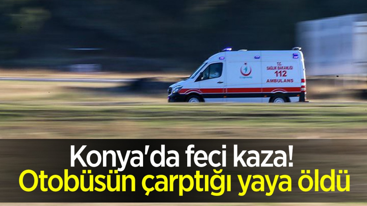 Konya’da feci kaza! Otobüsün çarptığı yaya öldü