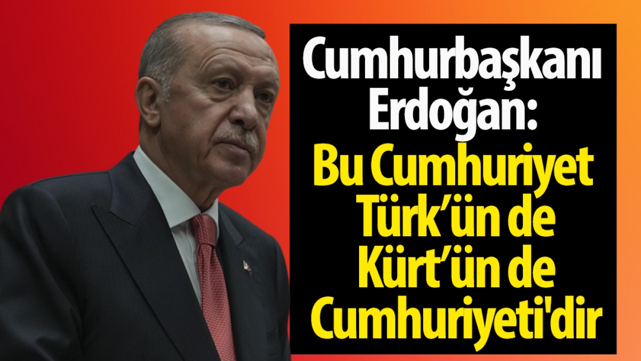 Cumhurbaşkanı Erdoğan: Bu Cumhuriyet Türk’ün de Kürt’ün de Cumhuriyeti’dir