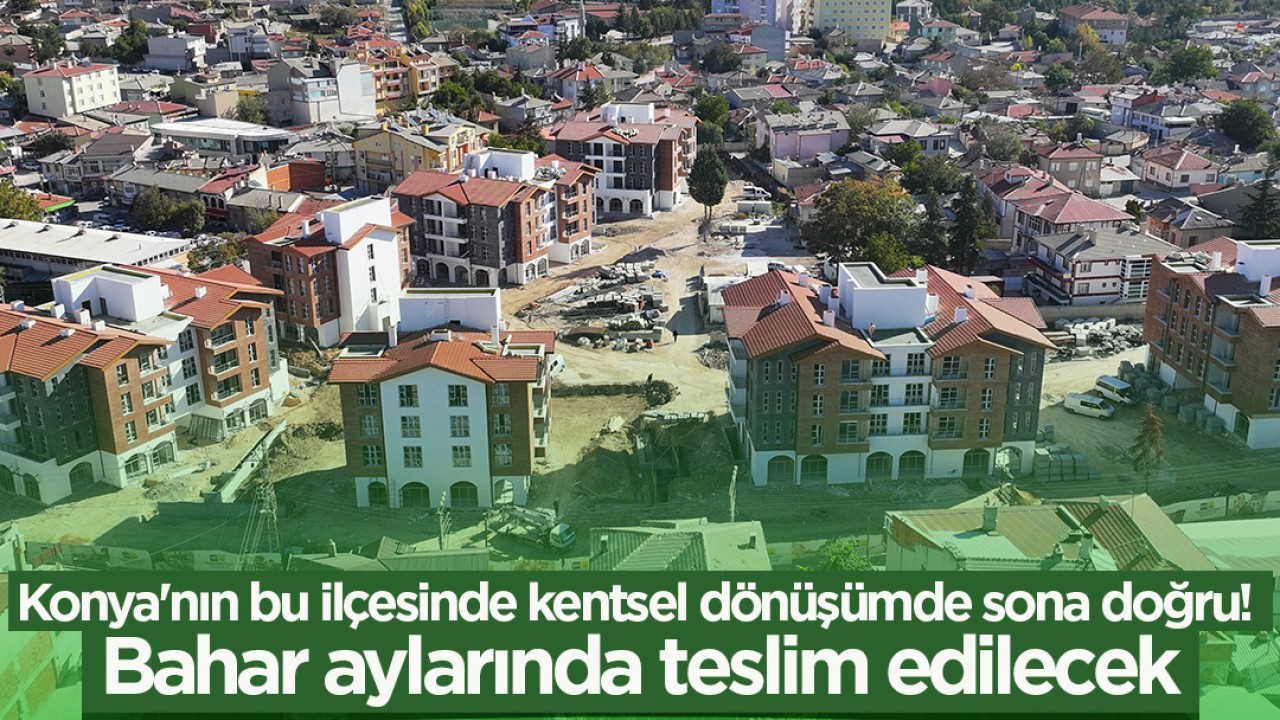 Konya’nın bu ilçesinde kentsel dönüşümde sona doğru! Bahar aylarında teslim edilecek