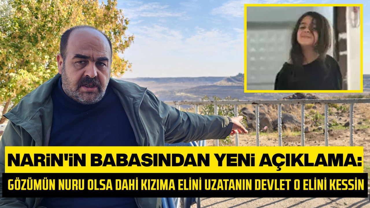 Narin'in babasından yeni açıklama: Gözümün nuru olsa dahi kızıma elini uzatanın devlet o elini kessin