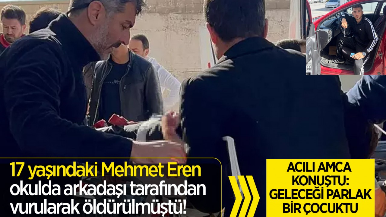 17 yaşındaki Mehmet Eren okulda arkadaşı tarafından vurularak öldürülmüştü! Acılı amca konuştu