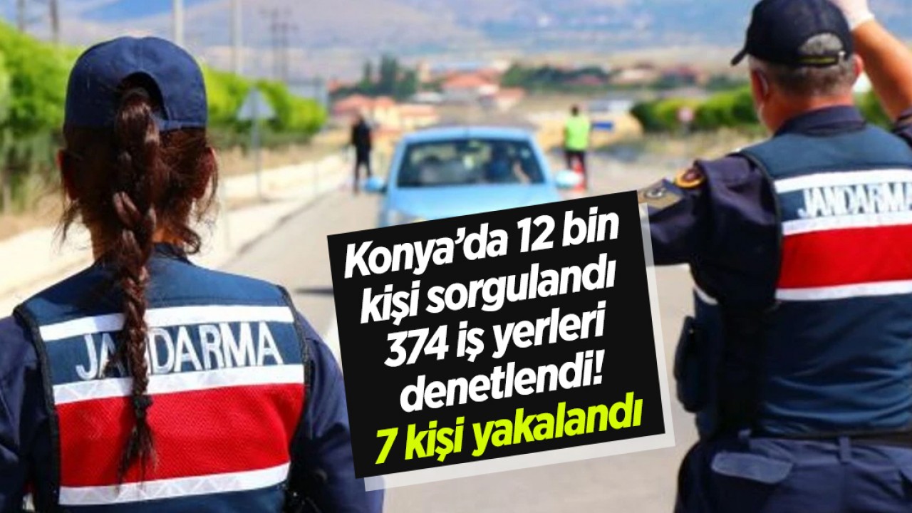 Konya’da 12 bin kişi sorgulandı, 374 iş yerleri denetlendi: 7 kişi yakalandı