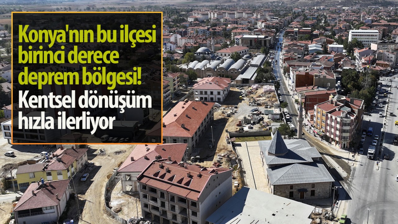 Konya’nın bu ilçesi birinci derece deprem bölgesi! Kentsel dönüşüm hızla ilerliyor