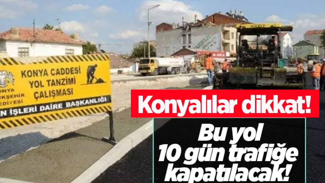 Konyalılar dikkat! Bu yol 10 gün trafiğe kapatılacak!