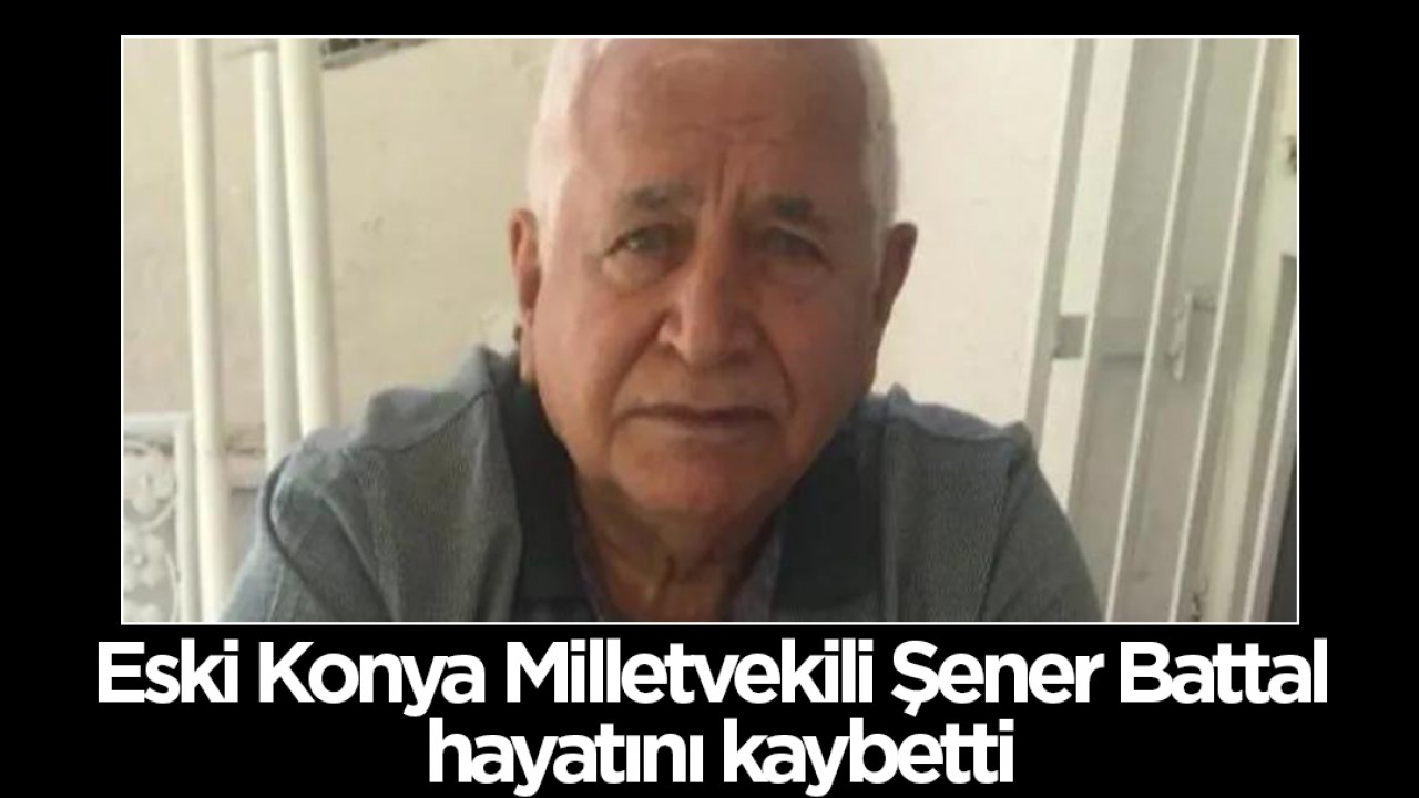 Eski Konya Milletvekili Şener Battal hayatını kaybetti