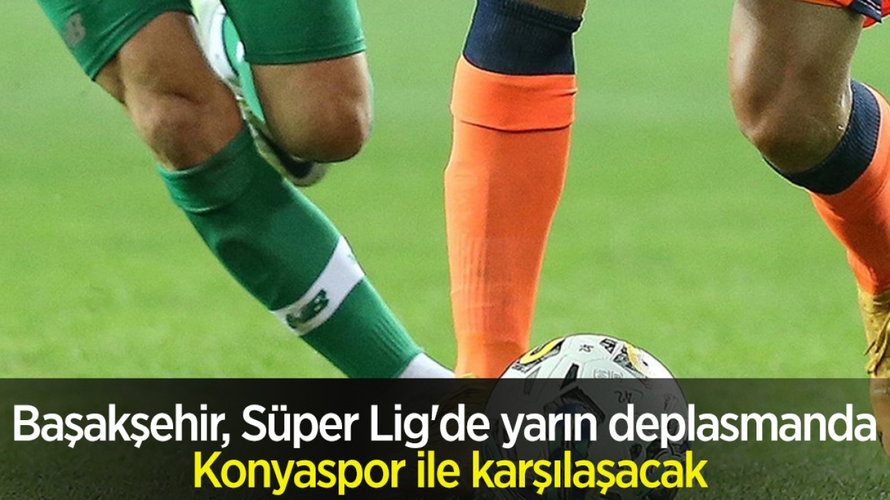 Başakşehir, Süper Lig’de yarın deplasmanda Konyaspor ile karşılaşacak