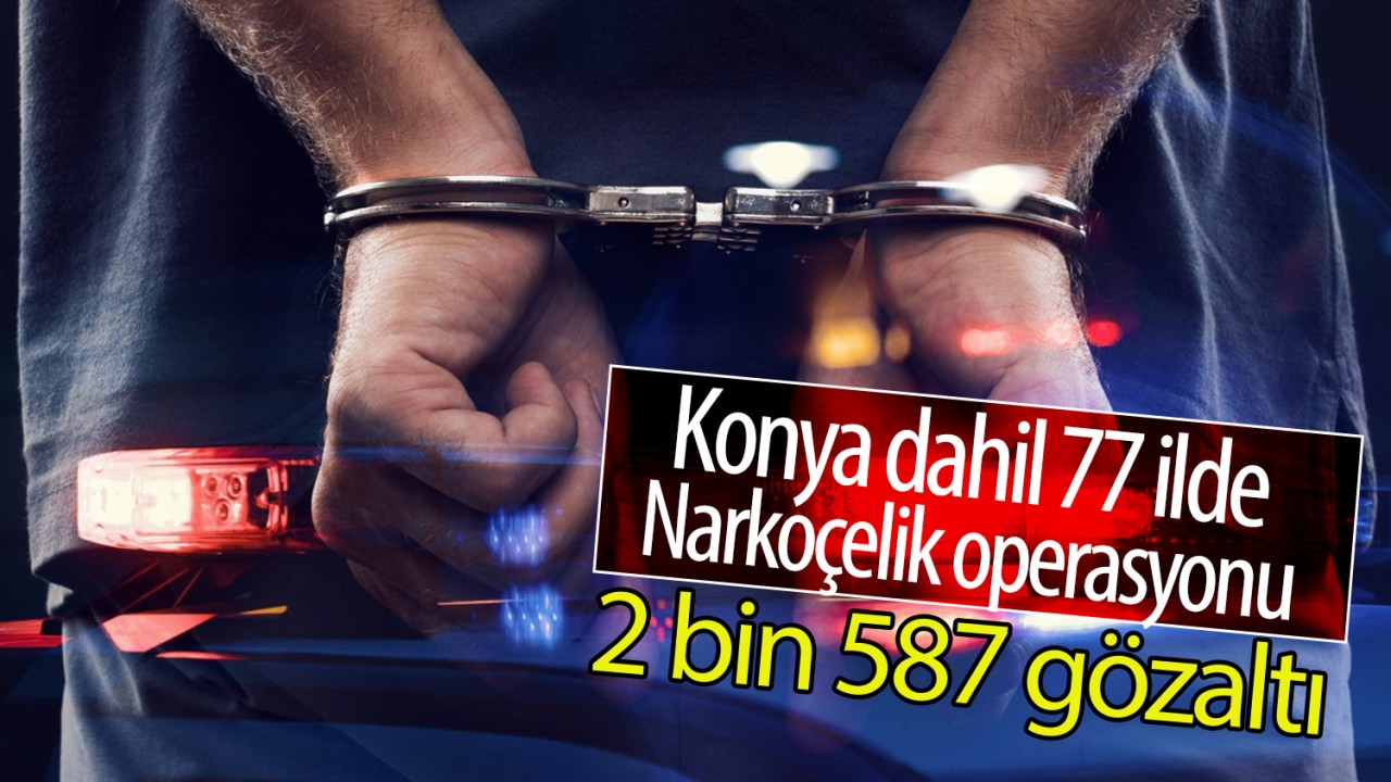 Konya dahil 77 ilde Narkoçelik operasyonu: 2 bin 587 gözaltı