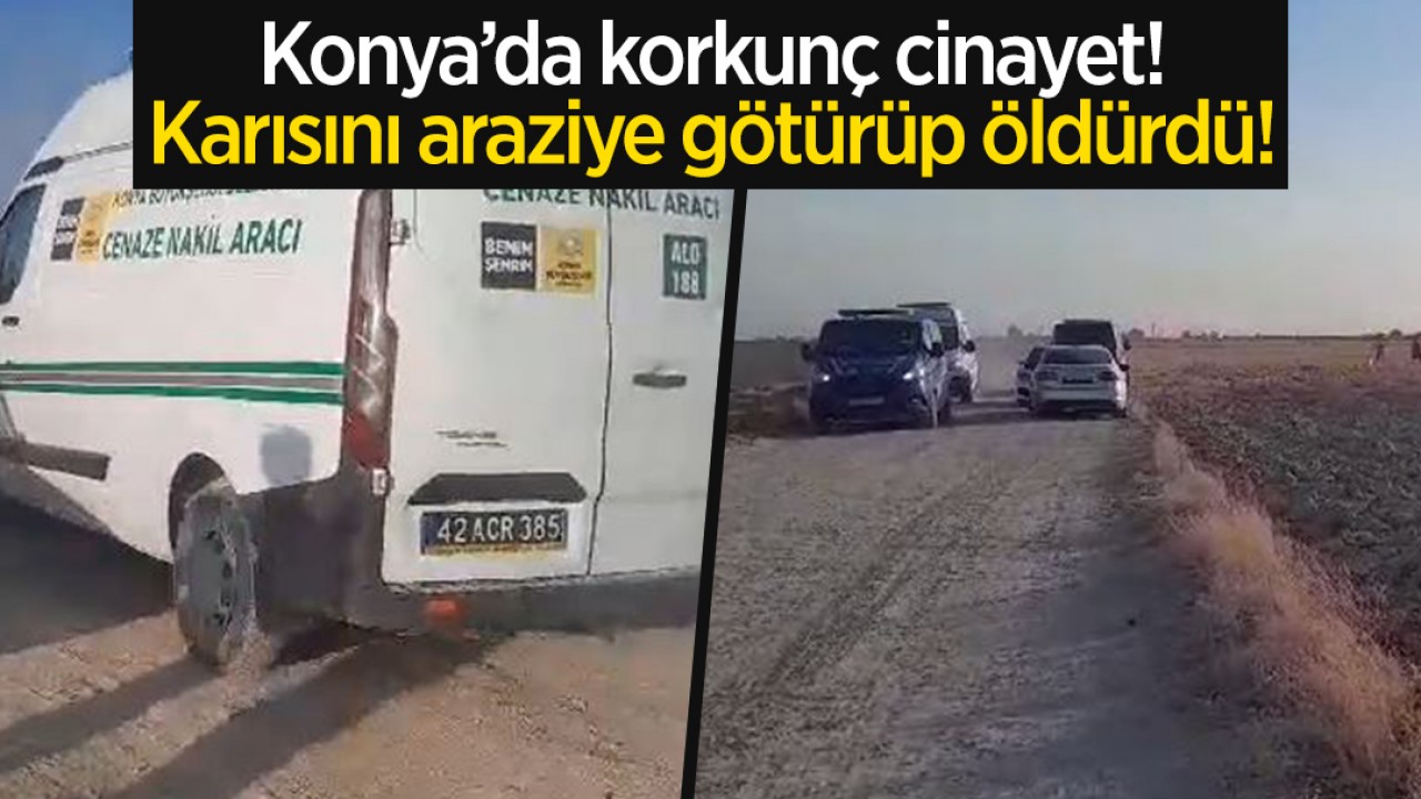 Konya’da korkunç cinayet! Karısını araziye götürüp öldürdü!