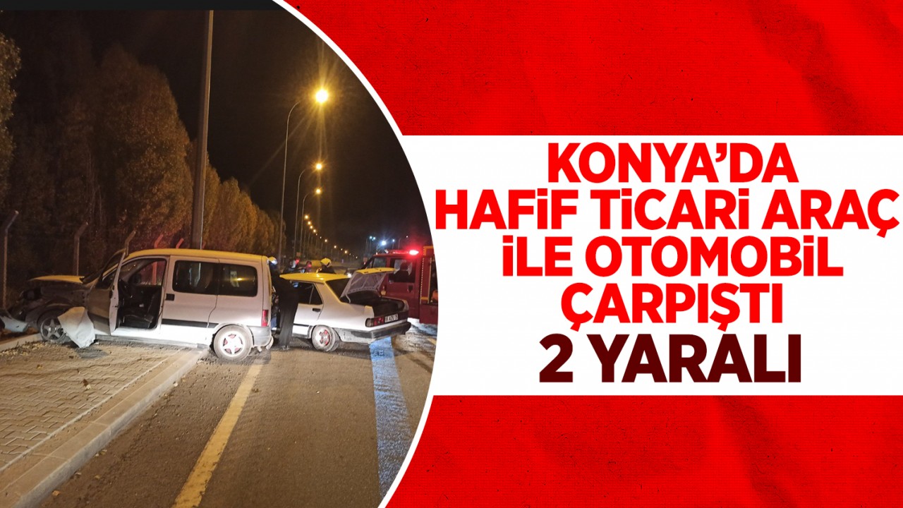 Konya’da hafif ticari araç ile otomobil çarpıştı: 2 yaralı