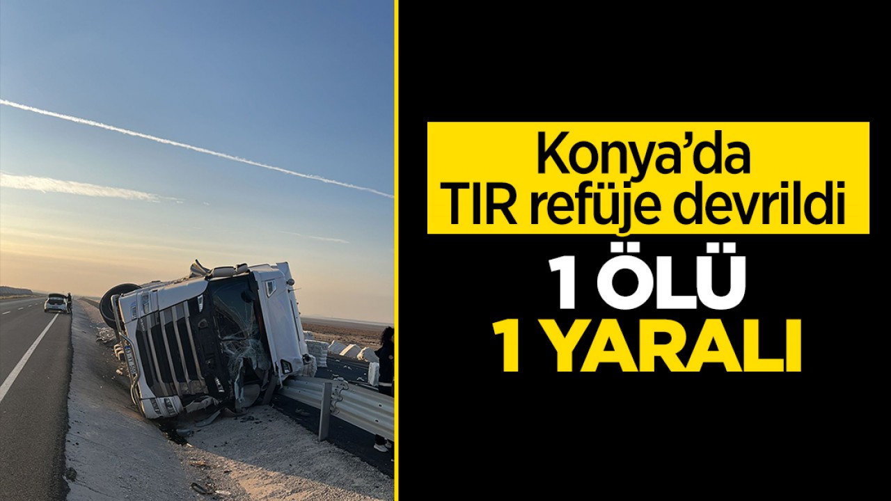 Konya’da TIR refüje devrildi: 1 ölü, 1 yaralı