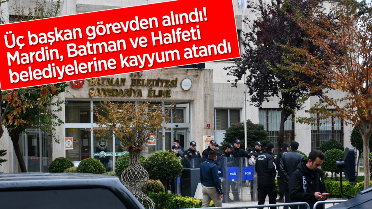 Üç başkan görevden alındı! Mardin, Batman ve Halfeti belediyelerine kayyum atandı