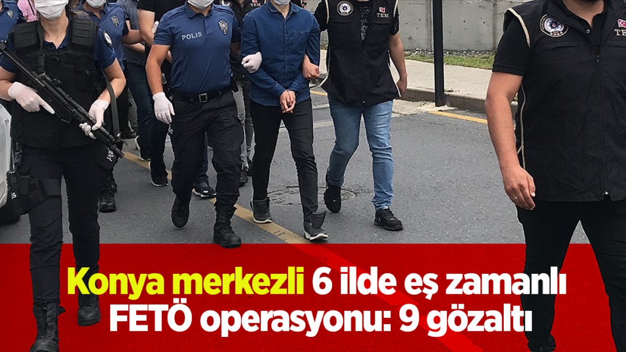 Konya merkezli 6 ilde eş zamanlı FETÖ operasyonu: 9 gözaltı