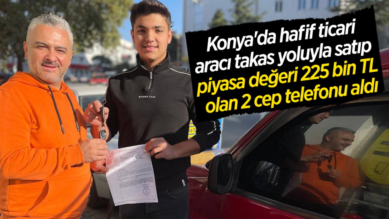 Konya’da hafif ticari aracı takas yoluyla satıp piyasa değeri 225 bin TL olan 2 cep telefonu aldı